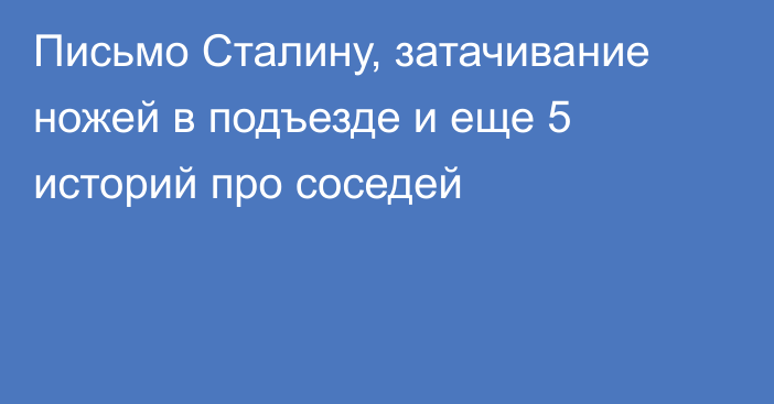 Письмо Сталину, затачивание ножей в подъезде и еще 5 историй про соседей