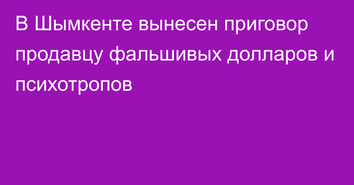 В Шымкенте вынесен приговор продавцу фальшивых долларов и психотропов