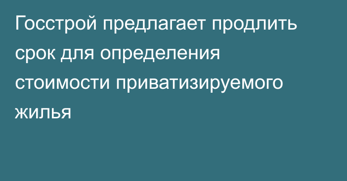 Госстрой предлагает продлить срок для определения стоимости приватизируемого жилья