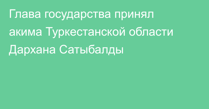 Глава государства принял акима Туркестанской области Дархана Сатыбалды