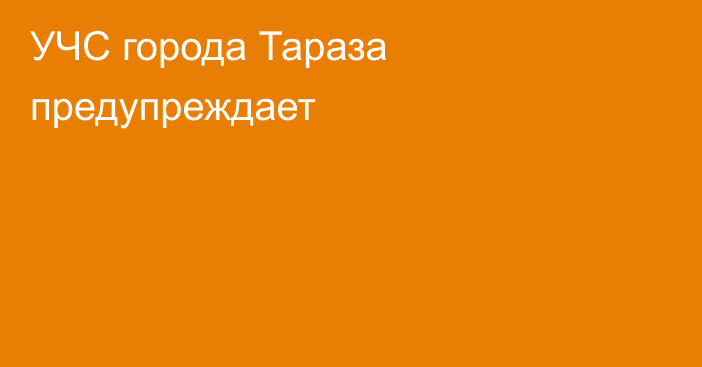 УЧС города Тараза предупреждает