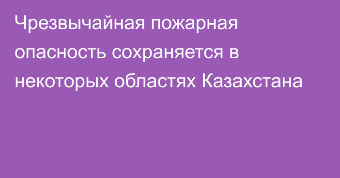 Чрезвычайная пожарная опасность сохраняется в некоторых областях Казахстана