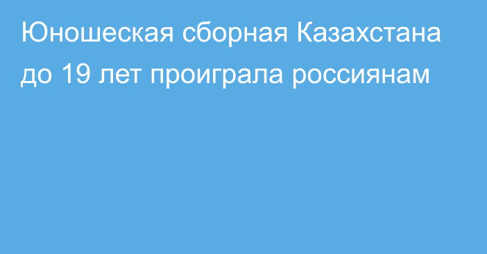 Юношеская сборная Казахстана до 19 лет проиграла россиянам