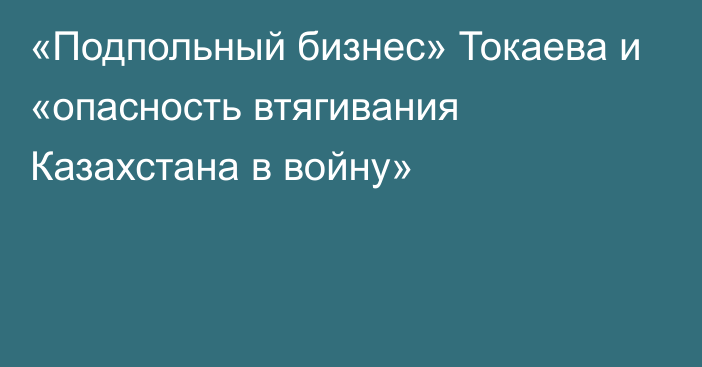 «Подпольный бизнес» Токаева и «опасность втягивания Казахстана в войну»