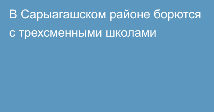 В Сарыагашском районе борются с трехсменными школами