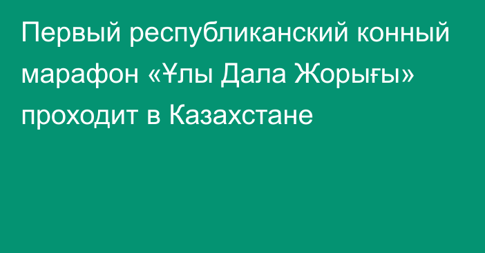 Первый республиканский конный марафон «Ұлы Дала Жорығы» проходит в Казахстане