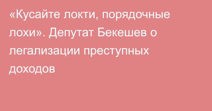 «Кусайте локти, порядочные лохи». Депутат Бекешев о легализации преступных доходов