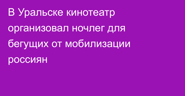 В Уральске кинотеатр организовал ночлег для бегущих от мобилизации россиян