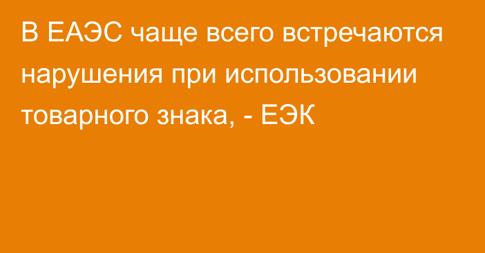 В ЕАЭС чаще всего встречаются нарушения при использовании товарного знака, - ЕЭК