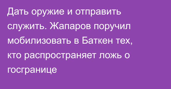 Дать оружие и отправить служить. Жапаров поручил мобилизовать в Баткен тех, кто распространяет ложь о госгранице