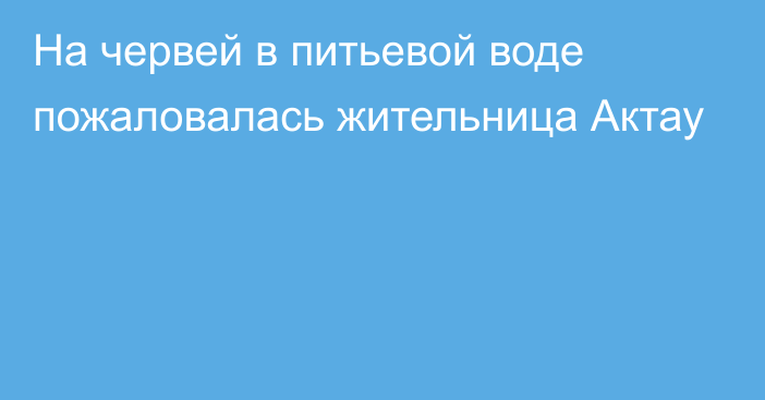 На червей в питьевой воде пожаловалась жительница Актау