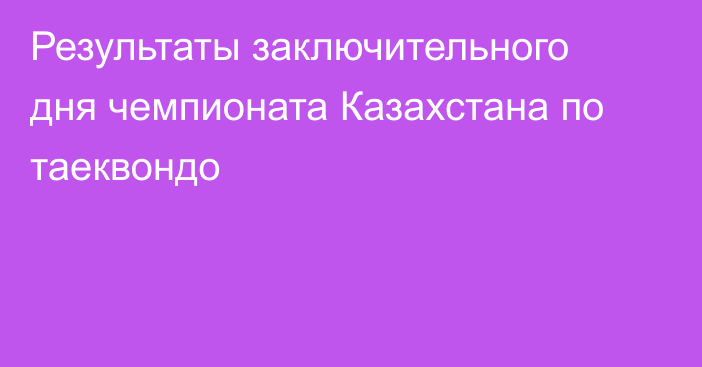 Результаты заключительного дня чемпионата Казахстана по таеквондо