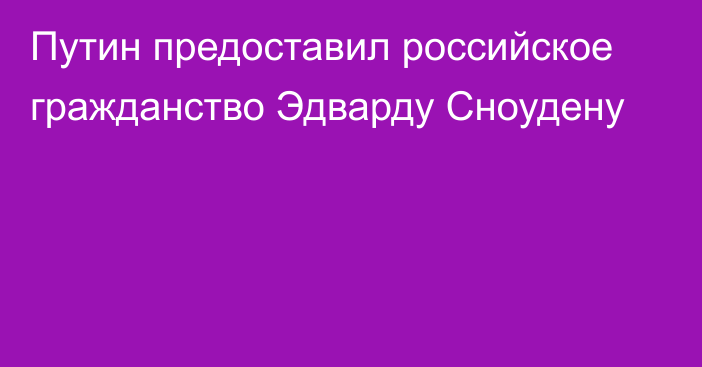 Путин предоставил российское гражданство Эдварду Сноудену