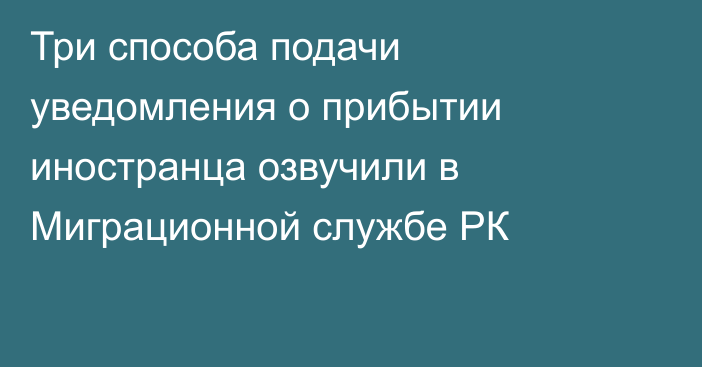 Три способа подачи уведомления о прибытии иностранца озвучили в Миграционной службе РК