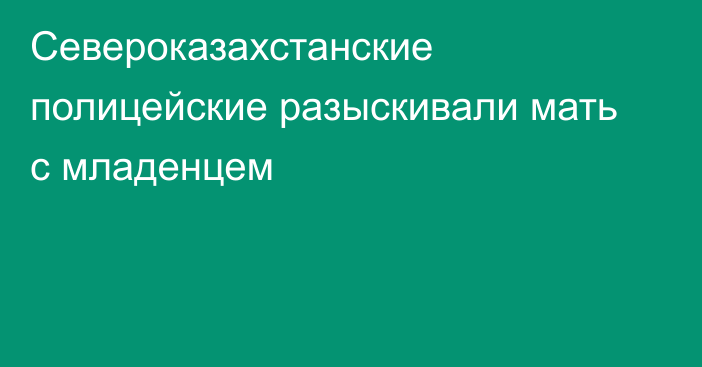 Североказахстанские полицейские разыскивали мать с младенцем