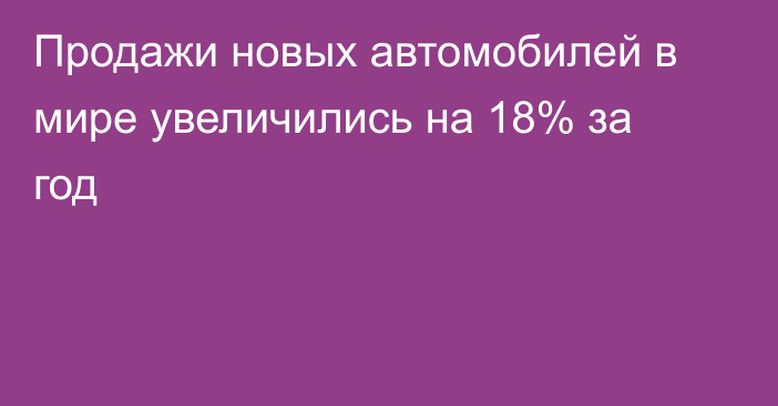 Продажи новых автомобилей в мире увеличились на 18% за год