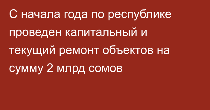 С начала года по республике проведен капитальный и текущий ремонт объектов на сумму 2 млрд сомов