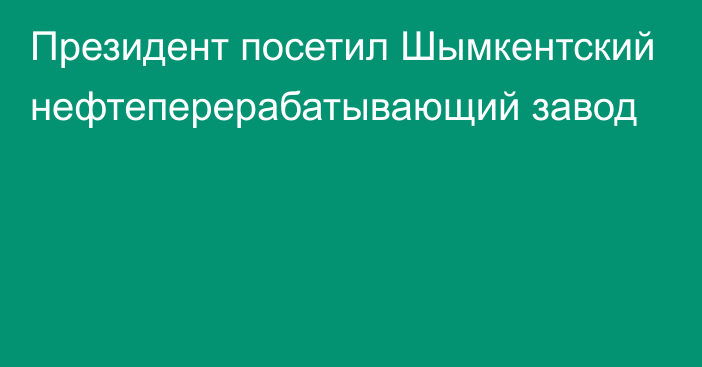 Президент посетил Шымкентский нефтеперерабатывающий завод