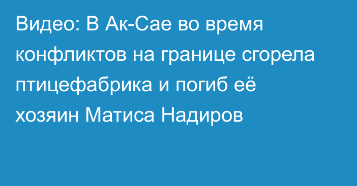 Видео: В Ак-Сае во время конфликтов на границе сгорела птицефабрика и погиб её хозяин Матиса Надиров