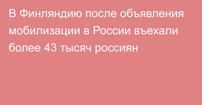 В Финляндию после объявления мобилизации в России въехали более 43 тысяч россиян