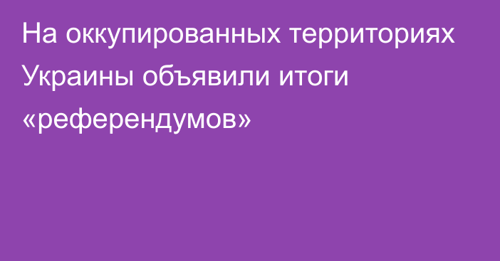 На оккупированных территориях Украины объявили итоги «референдумов»