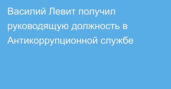 Василий Левит получил руководящую должность в Антикоррупционной службе