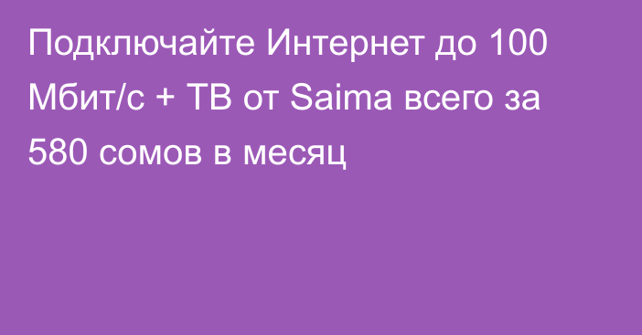 Подключайте Интернет до 100 Мбит/с + ТВ от Saima всего за 580 сомов в месяц