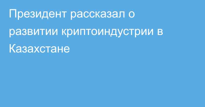 Президент рассказал о развитии криптоиндустрии в Казахстане