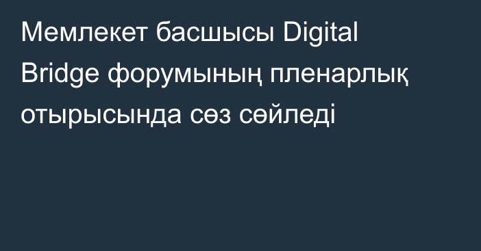 Мемлекет басшысы Digital Bridge форумының пленарлық отырысында сөз сөйледі