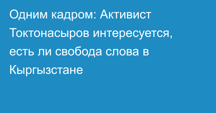 Одним кадром: Активист Токтонасыров интересуется, есть ли свобода слова в Кыргызстане