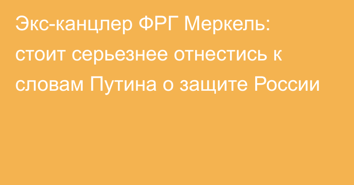 Экс-канцлер ФРГ Меркель: стоит серьезнее отнестись к словам Путина о защите России