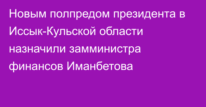 Новым полпредом президента в Иссык-Кульской области назначили замминистра финансов Иманбетова