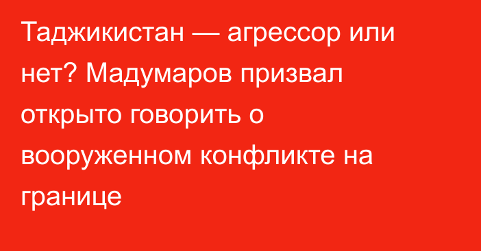 Таджикистан — агрессор или нет? Мадумаров призвал открыто говорить о вооруженном конфликте на границе