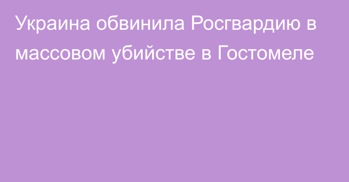 Украина обвинила Росгвардию в массовом убийстве в Гостомеле