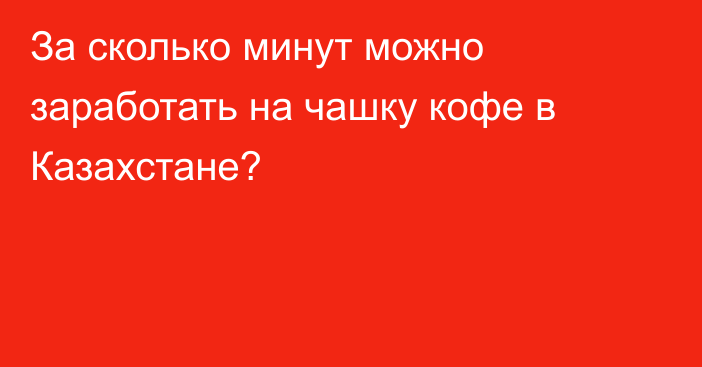 За сколько минут можно заработать на чашку кофе в Казахстане?