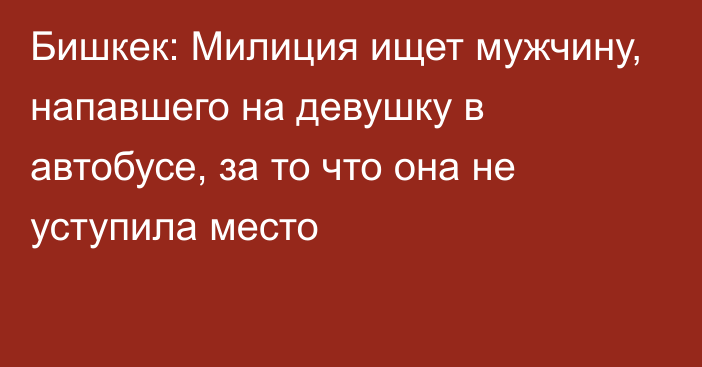 Бишкек: Милиция ищет мужчину, напавшего на девушку в автобусе, за то что она не уступила место