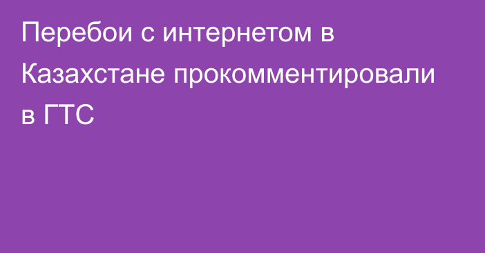 Перебои с интернетом в Казахстане прокомментировали в ГТС