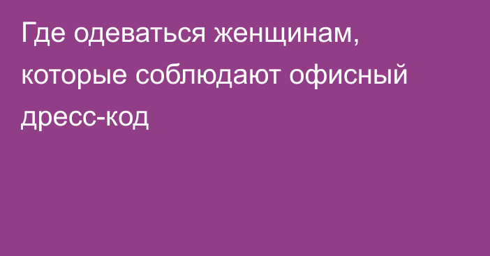 Где одеваться женщинам, которые соблюдают офисный дресс-код