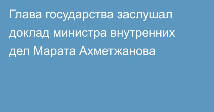 Глава государства заслушал доклад министра внутренних дел Марата Ахметжанова