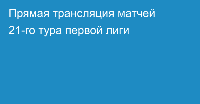 Прямая трансляция матчей 21-го тура первой лиги