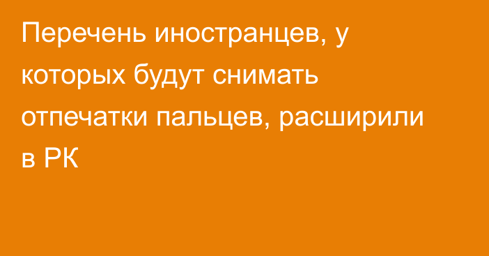 Перечень иностранцев, у которых будут снимать отпечатки пальцев, расширили в РК