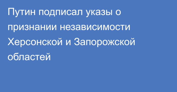 Путин подписал указы о признании независимости Херсонской и Запорожской областей