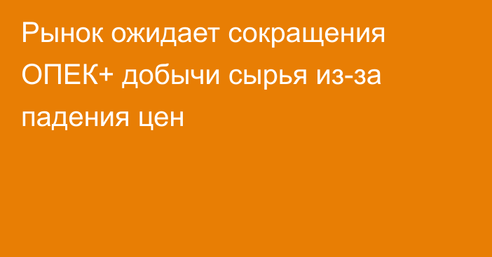 Рынок ожидает сокращения ОПЕК+ добычи сырья из-за падения цен