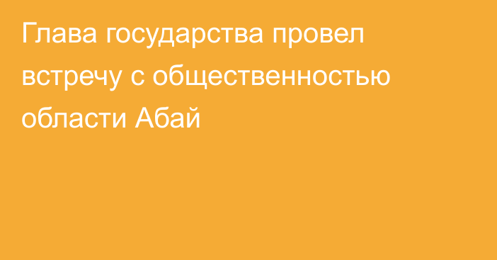 Глава государства провел встречу с общественностью области Абай