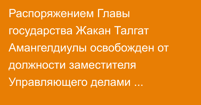 Распоряжением Главы государства Жакан Талгат Амангелдиулы освобожден от должности заместителя Управляющего делами Президента Республики Казахстан