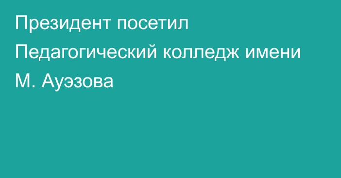 Президент посетил Педагогический колледж имени М. Ауэзова