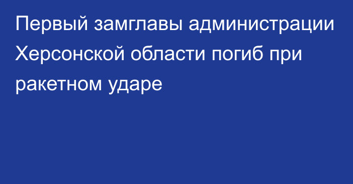 Первый замглавы администрации Херсонской области погиб при ракетном ударе