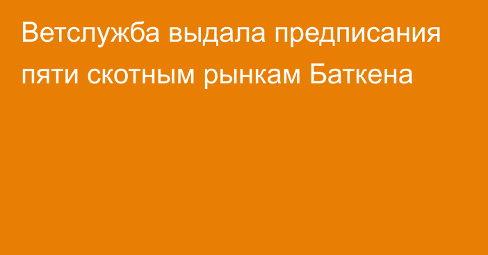 Ветслужба выдала предписания пяти скотным рынкам Баткена