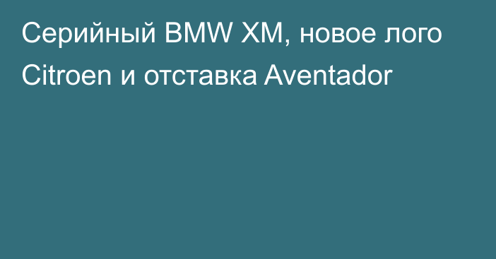 Серийный BMW ХМ, новое лого Citroen и отставка Aventador