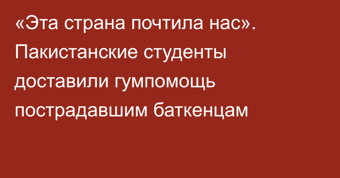 «Эта страна почтила нас». Пакистанские студенты доставили гумпомощь пострадавшим баткенцам